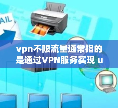 vpn不限流量通常指的是通过VPN服务实现 unlimited connection 的功能，允许用户在 Without 网络连接时访问网络资源。以下是关于如何实现这种情况的详细信息