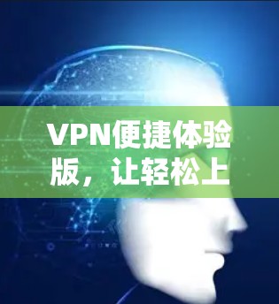 VPN便捷体验版，让轻松上网成为可能！