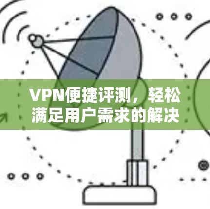 VPN便捷评测，轻松满足用户需求的解决方案