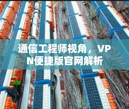 通信工程师视角，VPN便捷版官网解析