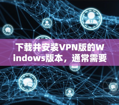 下载并安装VPN版的Windows版本，通常需要以下步骤