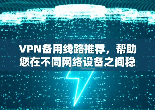 VPN备用线路推荐，帮助您在不同网络设备之间稳定连接。以下是推荐的几种VPN服务，供您参考