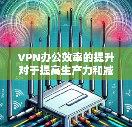 VPN办公效率的提升对于提高生产力和减少网络使用量（NLU）非常重要。以下是几种提高VPN办公效率的建议