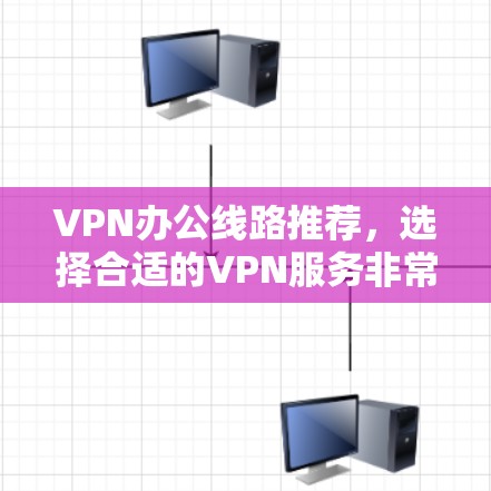 VPN办公线路推荐，选择合适的VPN服务非常重要，以确保网络的安全和稳定。以下是一些推荐的VPN公司和线路，帮助您找到适合的解决方案