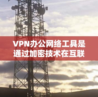 VPN办公网络工具是通过加密技术在互联网上进行通信的网络服务，广泛应用于多国用户和企业用户。以下是几种常用的VPN办公网络工具及其特点