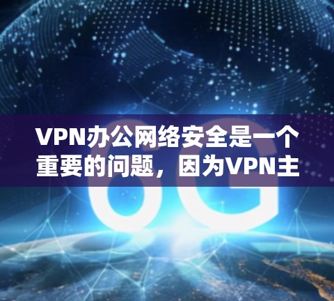 VPN办公网络安全是一个重要的问题，因为VPN主要用于加密数据传输，但网络安全是不可忽视的。以下是VPN办公网络安全的几个关键点