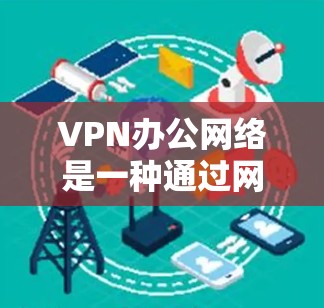 VPN办公网络是一种通过网络加密技术在公司内部或办公环境中实现数据传输和访问的网络保护体系。以下是关于VPN办公网络的详细解析