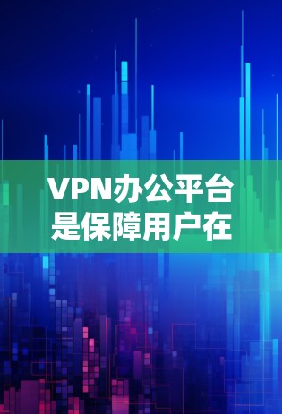 VPN办公平台是保障用户在线办公安全的重要工具，以下是详细的总结