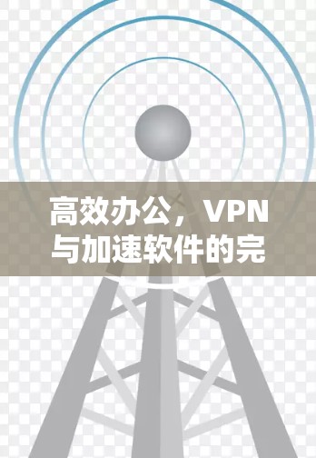 高效办公，VPN与加速软件的完美结合