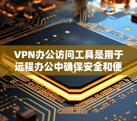 VPN办公访问工具是用于远程办公中确保安全和便捷的访问工具。以下是一些常见的VPN办公访问工具及其用途