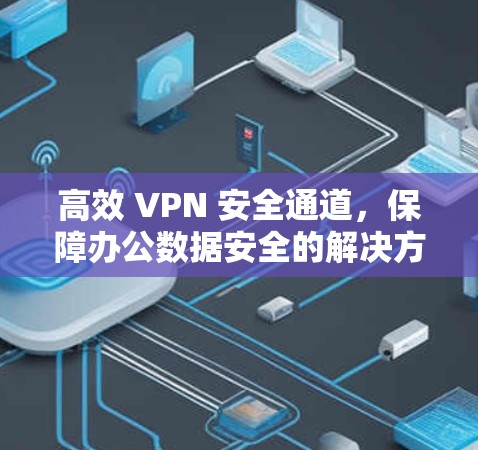 高效 VPN 安全通道，保障办公数据安全的解决方案
