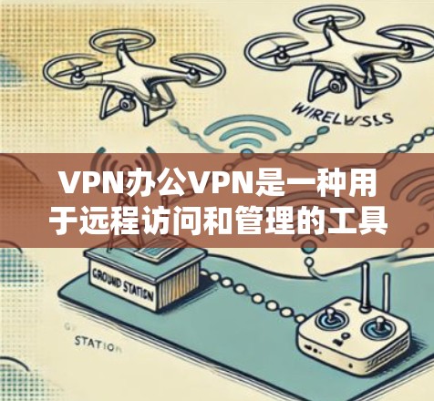 VPN办公VPN是一种用于远程访问和管理的工具，专为办公室环境设计，提供网络连接、文件传输、在线服务等功能。以下是关于VPN办公VPN的详细指南