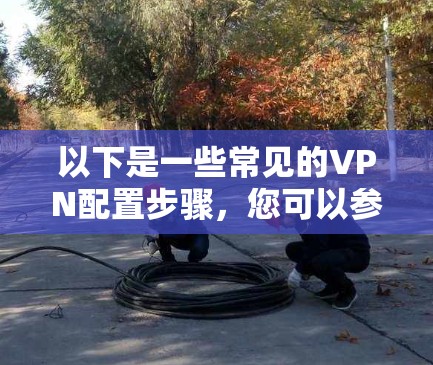 以下是一些常见的VPN配置步骤，您可以参考这些步骤来配置在巴西的VPN