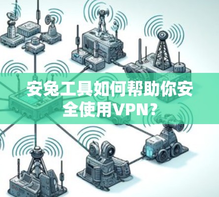 安兔工具如何帮助你安全使用VPN？