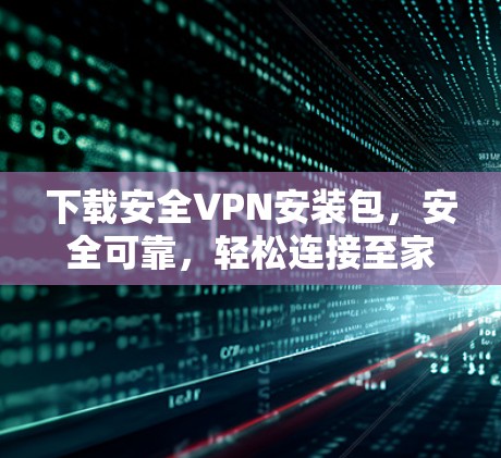 下载安全VPN安装包，安全可靠，轻松连接至家中，远离网络威胁，保护隐私