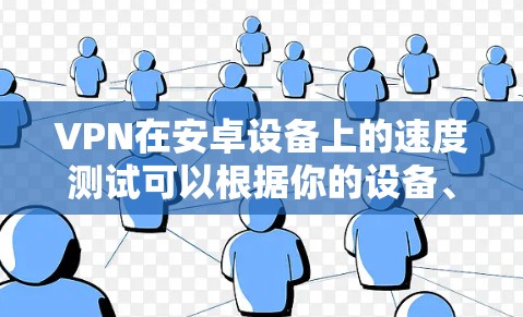 VPN在安卓设备上的速度测试可以根据你的设备、网络连接情况以及VPN设置来优化。以下是一些可能的因素和建议