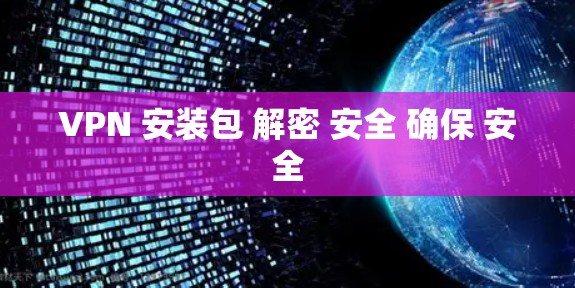 VPN 安装包 解密 安全 确保 安全 VPN 安装包 解密 安全 确保 安全