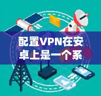 配置VPN在安卓上是一个系统性的过程,涉及选择服务、安装客户端、配置参数以及设置安全措施。以下是一个详细的步骤指南 配置VPN在安卓上是一个系统性的过程,涉及选择服务、安装客户端、配置参数以及设置安全措施。以下是一个详细的步骤指南