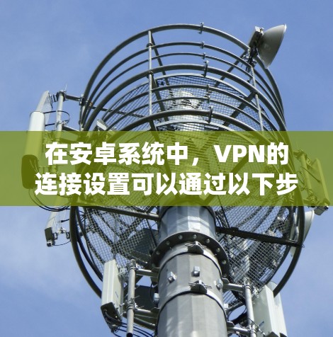 在安卓系统中，VPN的连接设置可以通过以下步骤进行