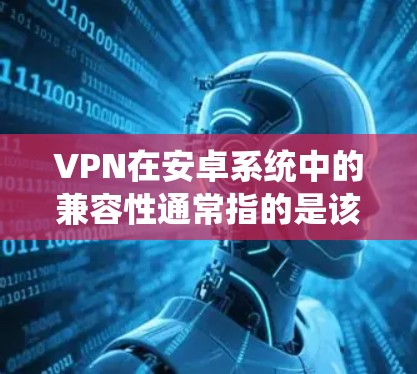 VPN在安卓系统中的兼容性通常指的是该软件是否适用于安卓设备，包括手机（手机）和手机+手机+以下是一些常见的VPN软件及其在安卓系统中的兼容性