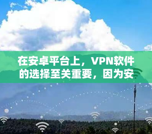 在安卓平台上，VPN软件的选择至关重要，因为安卓市场的软件通常需要经过严格的审核和安全评估。以下是一些值得推荐的VPN安卓应用，涵盖免费和付费选项