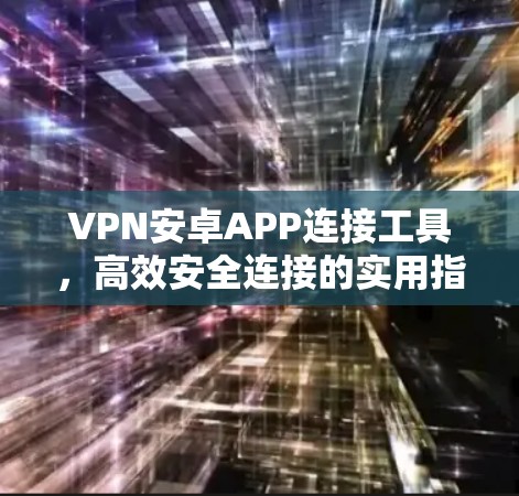 VPN安卓APP连接工具，高效安全连接的实用指南