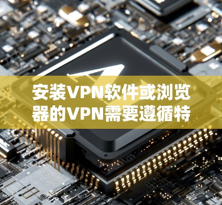 安装VPN软件或浏览器的VPN需要遵循特定的步骤。以下是逐步说明