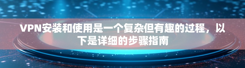 VPN安装和使用是一个复杂但有趣的过程，以下是详细的步骤指南