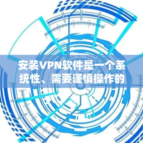 安装VPN软件是一个系统性、需要谨慎操作的过程，以下是一步步的指南