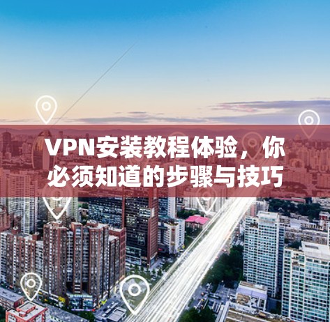 VPN安装教程体验，你必须知道的步骤与技巧