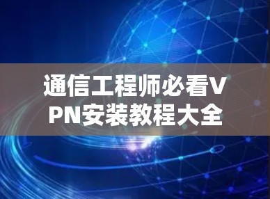 通信工程师必看VPN安装教程大全