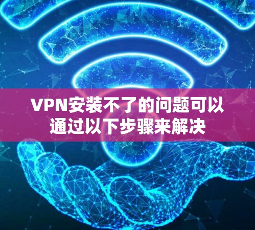 VPN安装不了的问题可以通过以下步骤来解决 VPN安装不了的问题可以通过以下步骤来解决