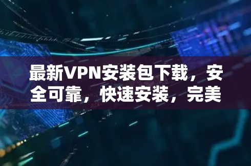 最新VPN安装包下载，安全可靠，快速安装，完美解决你的VPN问题