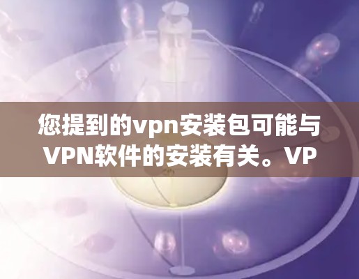 您提到的vpn安装包可能与VPN软件的安装有关。VPN软件通常称为VPN服务器或VPN客户端。以下是一些常见的VPN软件及其安装步骤