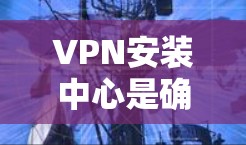 VPN安装中心是确保用户能够安全、有效地使用VPN服务的重要工具，帮助用户解决安装中的各种问题，确保VPN服务的正常运行。以下是对VPN安装中心的详细总结
