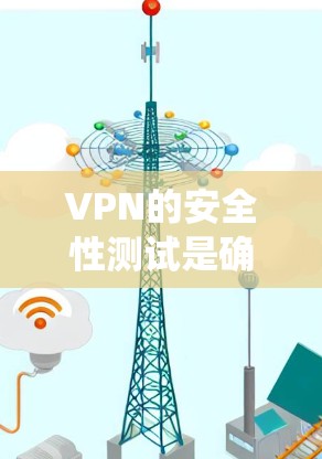 VPN的安全性测试是确保用户使用的VPN系统安全的重要环节。以下是对VPN安全性的系统测试的详细分析