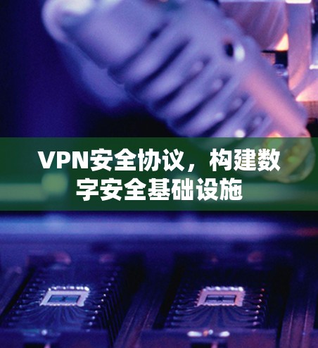 VPN安全协议，构建数字安全基础设施