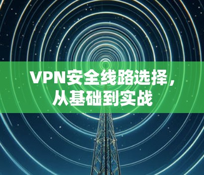 VPN安全线路选择，从基础到实战