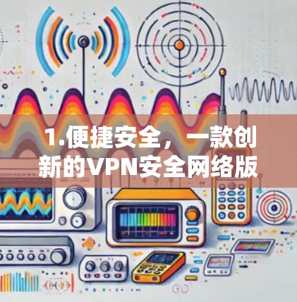 1.便捷安全，一款创新的VPN安全网络版APP