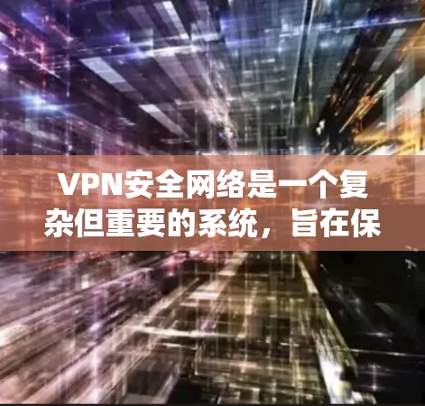 VPN安全网络是一个复杂但重要的系统，旨在保护用户在网络空间的安全。以下是一个系统化的总结，涵盖了VPN安全网络的构建、关键方面以及未来的趋势