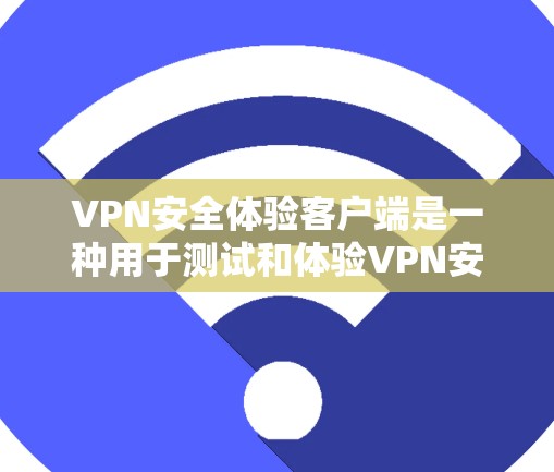 VPN安全体验客户端是一种用于测试和体验VPN安全性的工具。以下是对该主题的逐步解释和总结