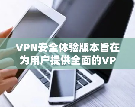 VPN安全体验版本旨在为用户提供全面的VPN安全解决方案。以下是该版本的主要内容和建议