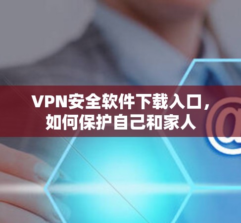 VPN安全软件下载入口，如何保护自己和家人