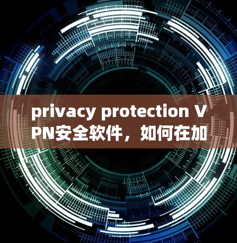 privacy protection VPN安全软件，如何在加密世界中守护隐私