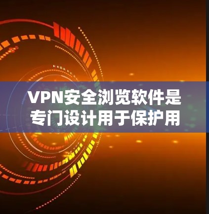 VPN安全浏览软件是专门设计用于保护用户隐私和网络安全的工具。以下是一步步的指南，帮助您有效使用这些软件