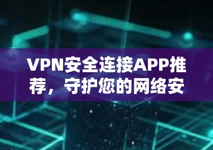 VPN安全连接APP推荐，守护您的网络安全