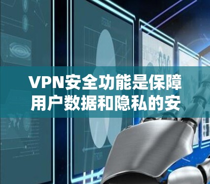 VPN安全功能是保障用户数据和隐私的安全措施，以下是这些功能的详细分析和比较