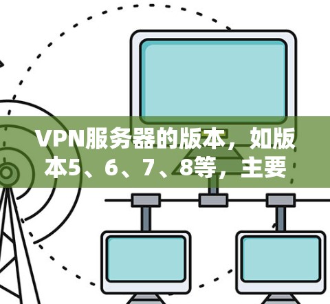 VPN服务器的版本，如版本5、6、7、8等，主要涉及加密协议和性能优化，以下是详细的分析