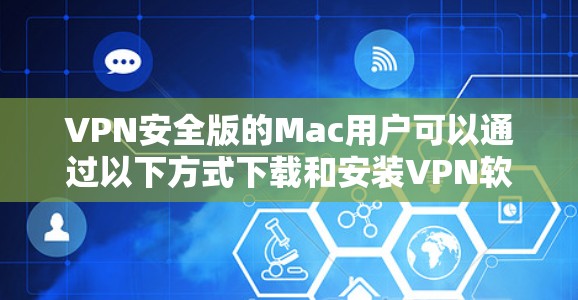 VPN安全版的Mac用户可以通过以下方式下载和安装VPN软件