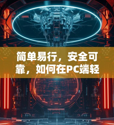 简单易行，安全可靠，如何在PC端轻松安装VPN软件